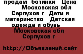 продам  ботинки › Цена ­ 800 - Московская обл., Серпухов г. Дети и материнство » Детская одежда и обувь   . Московская обл.,Серпухов г.